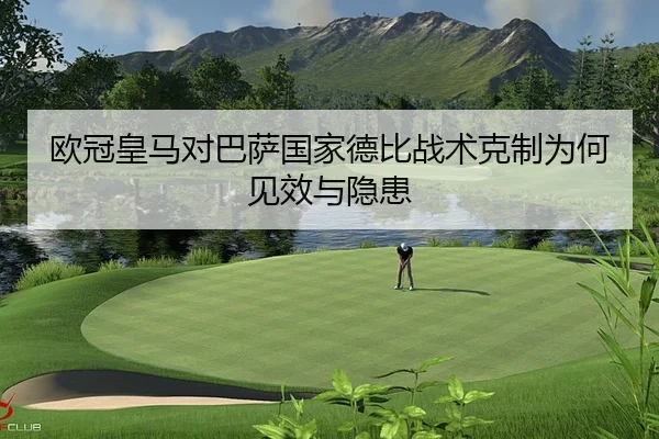 欧冠皇马对巴萨国家德比战术克制为何见效与隐患