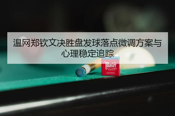 温网郑钦文决胜盘发球落点微调方案与心理稳定追踪
